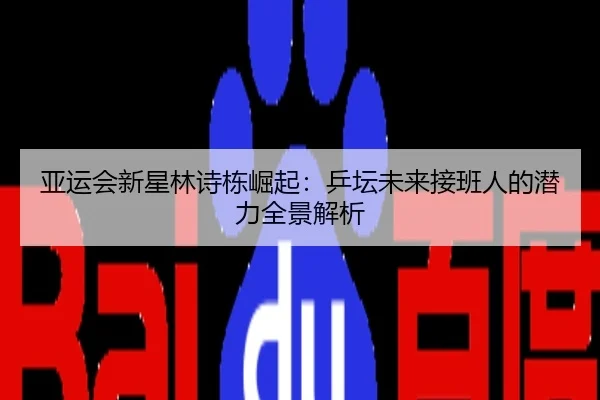 亚运会新星林诗栋崛起：乒坛未来接班人的潜力全景解析